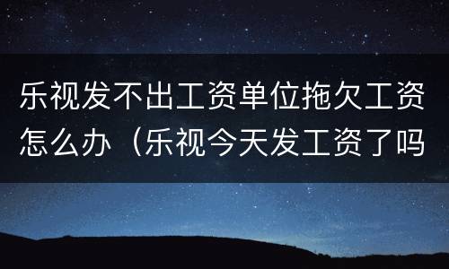 乐视发不出工资单位拖欠工资怎么办（乐视今天发工资了吗）