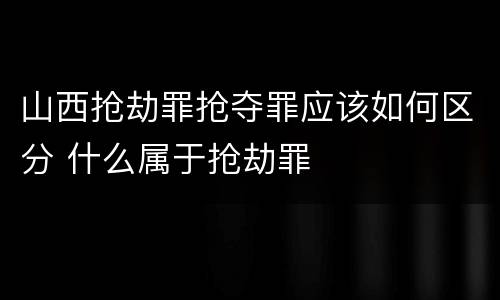 山西抢劫罪抢夺罪应该如何区分 什么属于抢劫罪