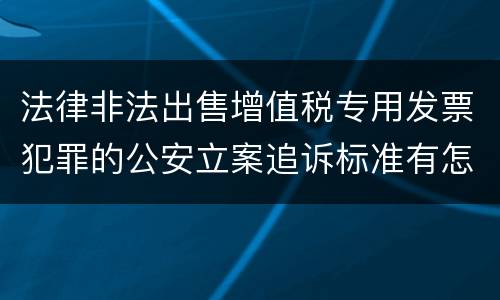 法律非法出售增值税专用发票犯罪的公安立案追诉标准有怎样的规定