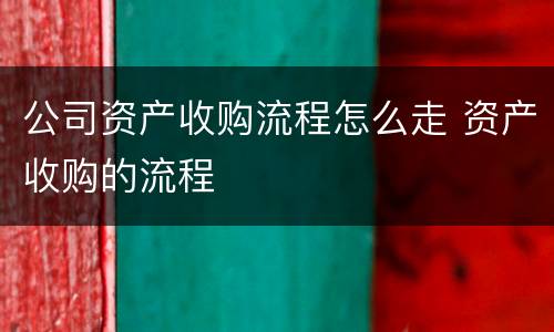 公司资产收购流程怎么走 资产收购的流程