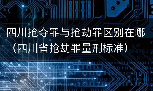 四川抢夺罪与抢劫罪区别在哪（四川省抢劫罪量刑标准）