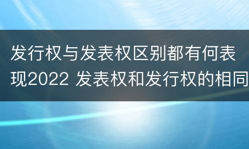 发行权与发表权区别都有何表现2022 发表权和发行权的相同点
