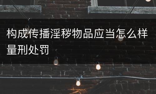 构成传播淫秽物品应当怎么样量刑处罚