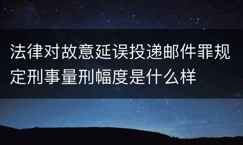 法律对故意延误投递邮件罪规定刑事量刑幅度是什么样