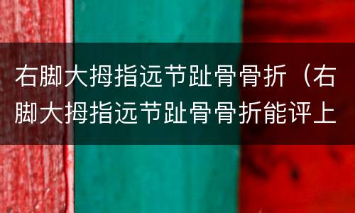 右脚大拇指远节趾骨骨折（右脚大拇指远节趾骨骨折能评上级吗）