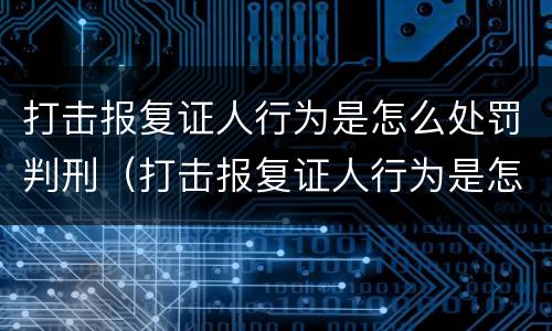 打击报复证人行为是怎么处罚判刑（打击报复证人行为是怎么处罚判刑的）