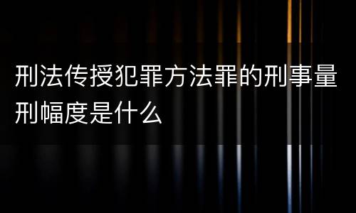 刑法传授犯罪方法罪的刑事量刑幅度是什么