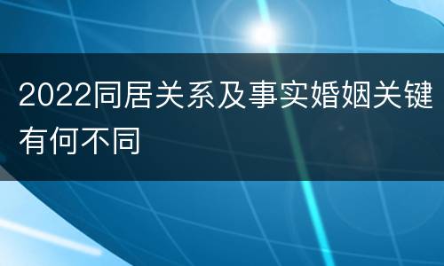 2022同居关系及事实婚姻关键有何不同