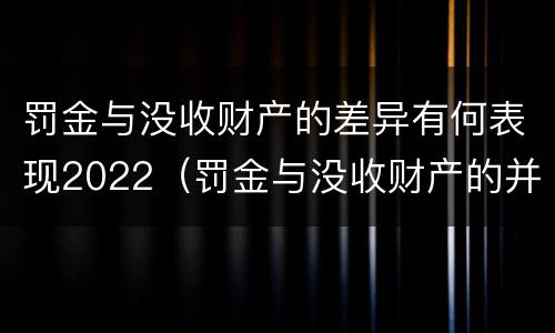 罚金与没收财产的差异有何表现2022（罚金与没收财产的并罚）