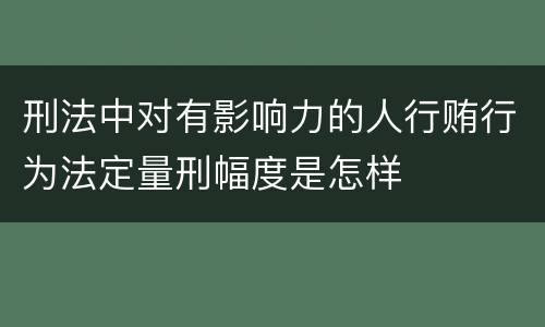 刑法中对有影响力的人行贿行为法定量刑幅度是怎样