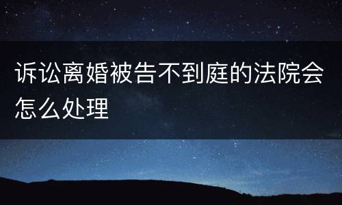 诉讼离婚被告不到庭的法院会怎么处理