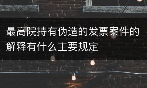最高院持有伪造的发票案件的解释有什么主要规定