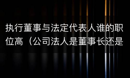 执行董事与法定代表人谁的职位高（公司法人是董事长还是执行董事）