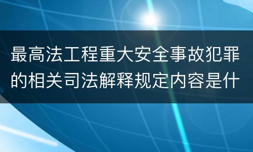 最高法工程重大安全事故犯罪的相关司法解释规定内容是什么