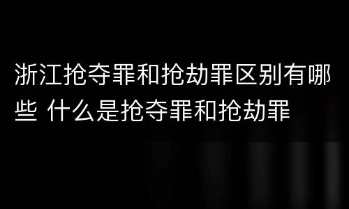 浙江抢夺罪和抢劫罪区别有哪些 什么是抢夺罪和抢劫罪