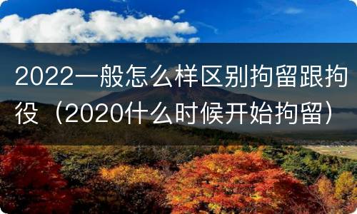 2022一般怎么样区别拘留跟拘役（2020什么时候开始拘留）