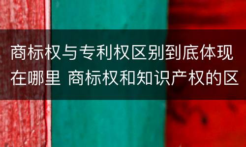 商标权与专利权区别到底体现在哪里 商标权和知识产权的区别