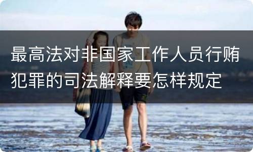 最高法对非国家工作人员行贿犯罪的司法解释要怎样规定