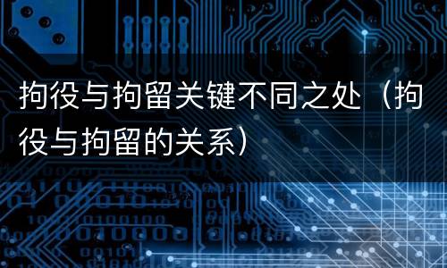 拘役与拘留关键不同之处（拘役与拘留的关系）