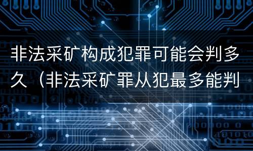 非法采矿构成犯罪可能会判多久（非法采矿罪从犯最多能判多久）