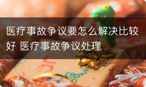 医疗事故争议要怎么解决比较好 医疗事故争议处理