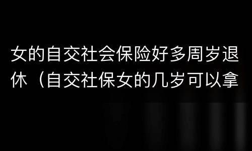 女的自交社会保险好多周岁退休（自交社保女的几岁可以拿退休金）