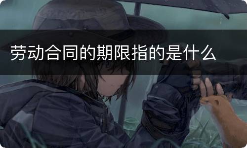 劳动合同的期限指的是什么