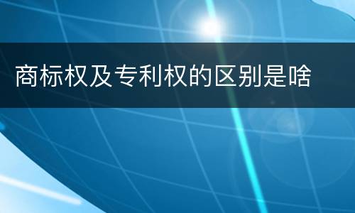 商标权及专利权的区别是啥