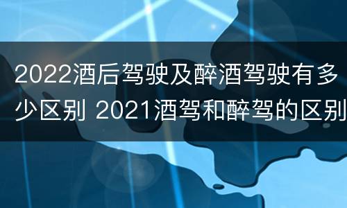 2022酒后驾驶及醉酒驾驶有多少区别 2021酒驾和醉驾的区别处罚
