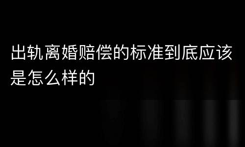 出轨离婚赔偿的标准到底应该是怎么样的
