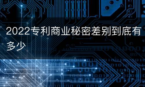 2022专利商业秘密差别到底有多少