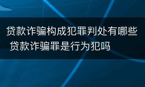贷款诈骗构成犯罪判处有哪些 贷款诈骗罪是行为犯吗