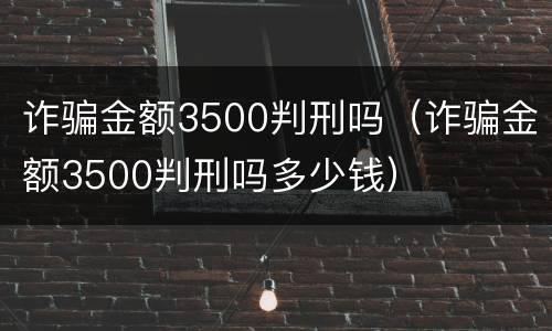 诈骗金额3500判刑吗（诈骗金额3500判刑吗多少钱）