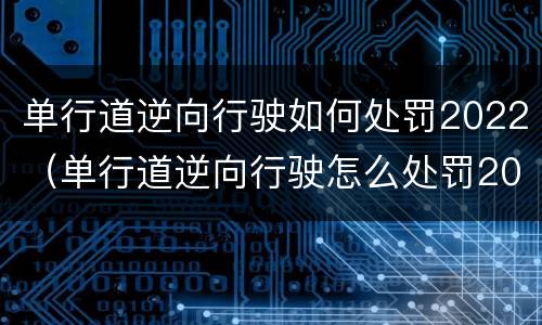单行道逆向行驶如何处罚2022（单行道逆向行驶怎么处罚2020）