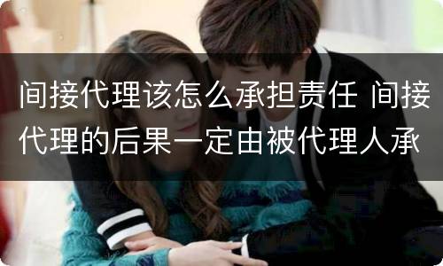 间接代理该怎么承担责任 间接代理的后果一定由被代理人承担