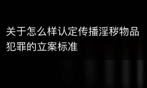 关于怎么样认定传播淫秽物品犯罪的立案标准