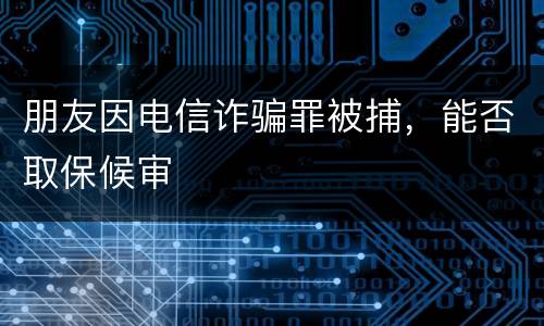 朋友因电信诈骗罪被捕，能否取保候审