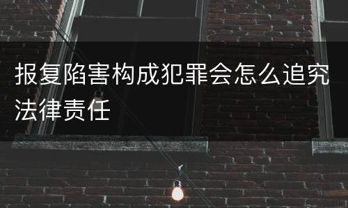 报复陷害构成犯罪会怎么追究法律责任