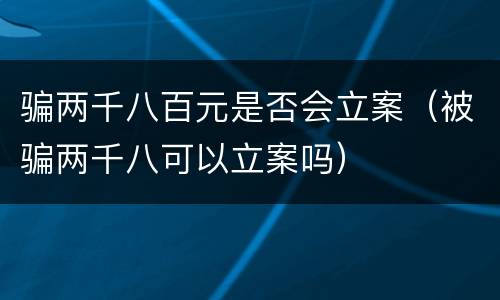 骗两千八百元是否会立案（被骗两千八可以立案吗）