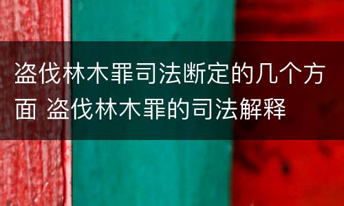 盗伐林木罪司法断定的几个方面 盗伐林木罪的司法解释