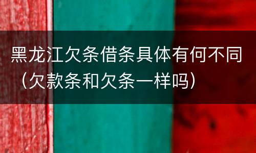 黑龙江欠条借条具体有何不同（欠款条和欠条一样吗）