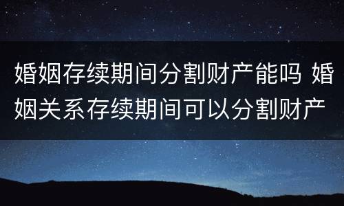 婚姻存续期间分割财产能吗 婚姻关系存续期间可以分割财产吗