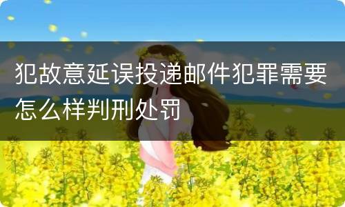 犯故意延误投递邮件犯罪需要怎么样判刑处罚