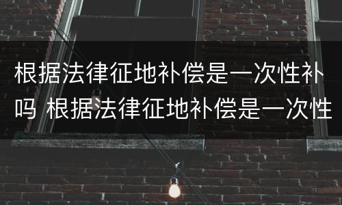 根据法律征地补偿是一次性补吗 根据法律征地补偿是一次性补吗怎么算