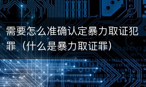需要怎么准确认定暴力取证犯罪（什么是暴力取证罪）