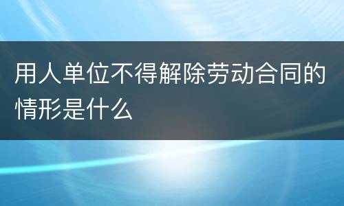 用人单位不得解除劳动合同的情形是什么