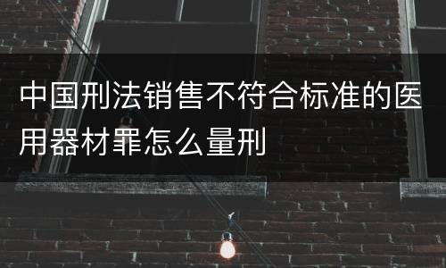 中国刑法销售不符合标准的医用器材罪怎么量刑