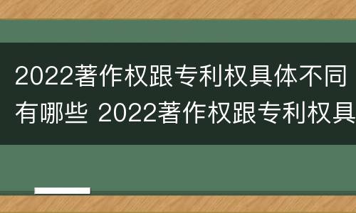 2022著作权跟专利权具体不同有哪些 2022著作权跟专利权具体不同有哪些方面