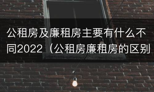 公租房及廉租房主要有什么不同2022（公租房廉租房的区别）
