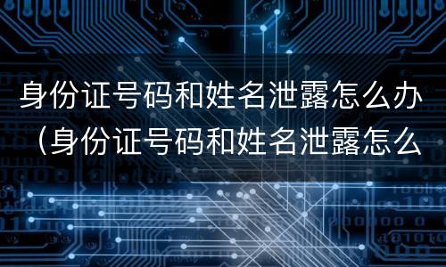 身份证号码和姓名泄露怎么办（身份证号码和姓名泄露怎么办呢）